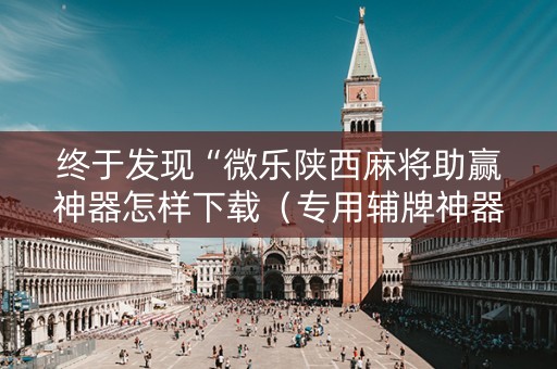 终于发现“微乐陕西麻将助赢神器怎样下载（专用辅牌神器免安装）