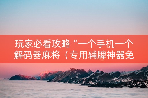 玩家必看攻略“一个手机一个解码器麻将（专用辅牌神器免安装）