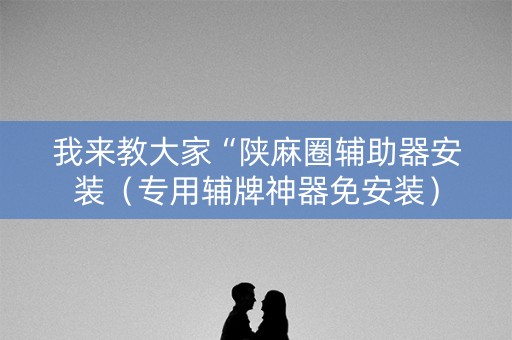 我来教大家“陕麻圈辅助器安装（专用辅牌神器免安装）
