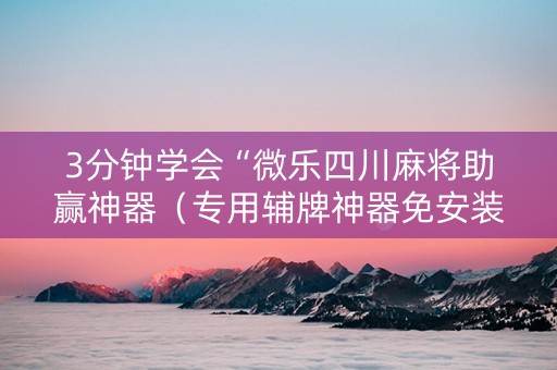 3分钟学会“微乐四川麻将助赢神器（专用辅牌神器免安装）