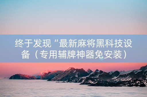 终于发现“最新麻将黑科技设备（专用辅牌神器免安装）