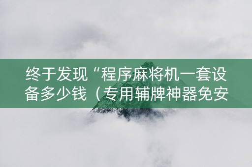 终于发现“程序麻将机一套设备多少钱（专用辅牌神器免安装）