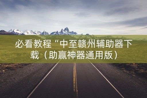 必看教程“中至赣州辅助器下载（助赢神器通用版）