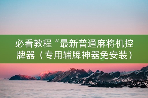 必看教程“最新普通麻将机控牌器（专用辅牌神器免安装）