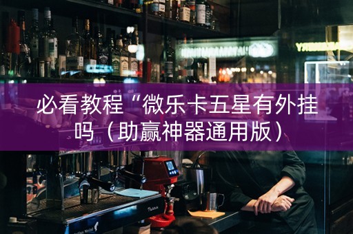 必看教程“微乐卡五星有外挂吗（助赢神器通用版）