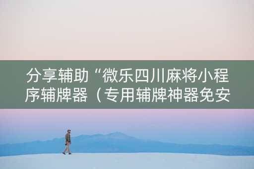 分享辅助“微乐四川麻将小程序辅牌器（专用辅牌神器免安装）