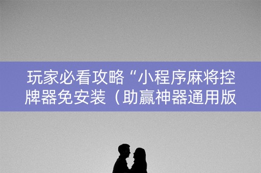 玩家必看攻略“小程序麻将控牌器免安装（助赢神器通用版）