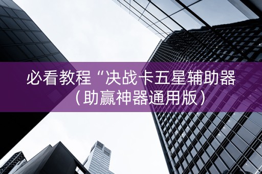 必看教程“决战卡五星辅助器（助赢神器通用版）