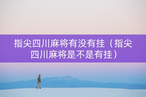指尖四川麻将有没有挂（指尖四川麻将是不是有挂）