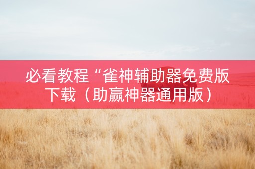 必看教程“雀神辅助器免费版下载（助赢神器通用版）