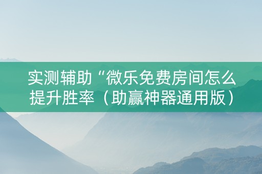 实测辅助“微乐免费房间怎么提升胜率（助赢神器通用版）