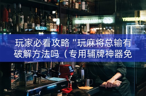 玩家必看攻略“玩麻将总输有破解方法吗（专用辅牌神器免安装）