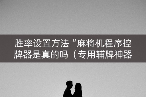 胜率设置方法“麻将机程序控牌器是真的吗（专用辅牌神器免安装）