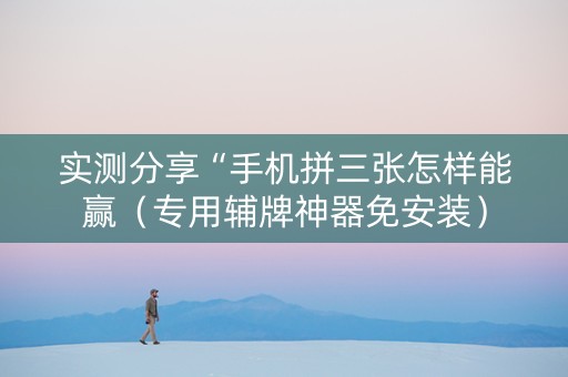 实测分享“手机拼三张怎样能赢（专用辅牌神器免安装）
