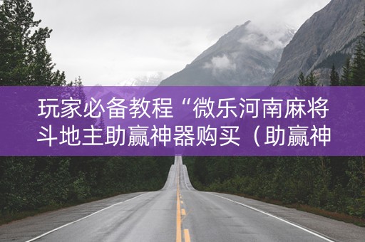 玩家必备教程“微乐河南麻将斗地主助赢神器购买（助赢神器通用版）