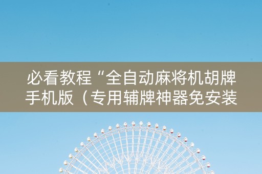 必看教程“全自动麻将机胡牌手机版（专用辅牌神器免安装）