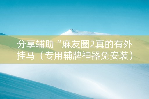 分享辅助“麻友圈2真的有外挂马（专用辅牌神器免安装）