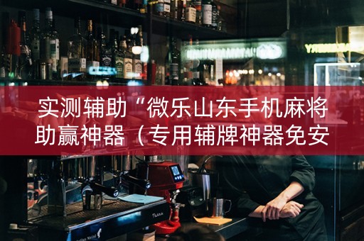 实测辅助“微乐山东手机麻将助赢神器（专用辅牌神器免安装）