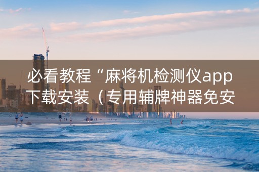 必看教程“麻将机检测仪app下载安装（专用辅牌神器免安装）