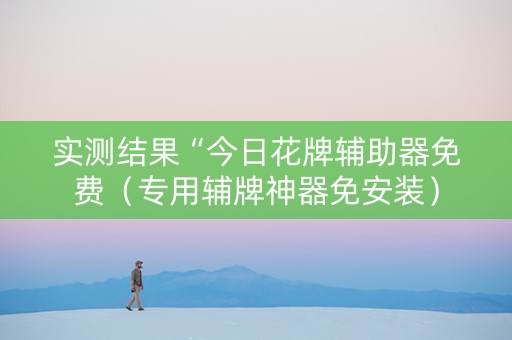 实测结果“今日花牌辅助器免费（专用辅牌神器免安装）