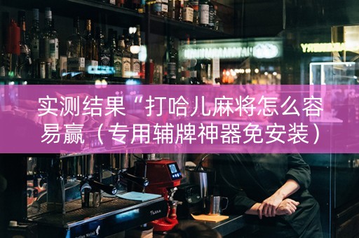 实测结果“打哈儿麻将怎么容易赢（专用辅牌神器免安装）