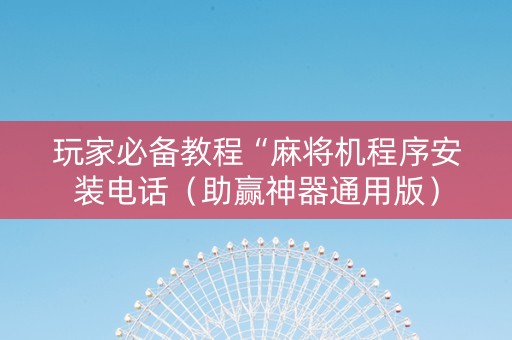 玩家必备教程“麻将机程序安装电话（助赢神器通用版）