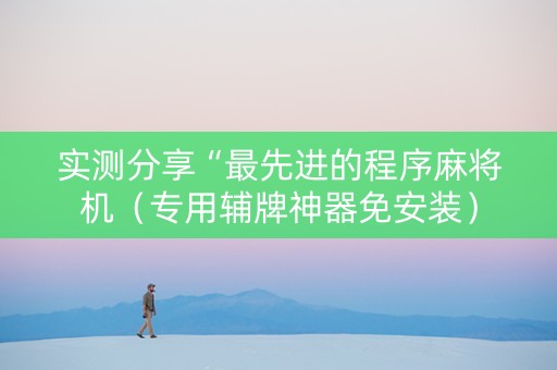 实测分享“最先进的程序麻将机（专用辅牌神器免安装）