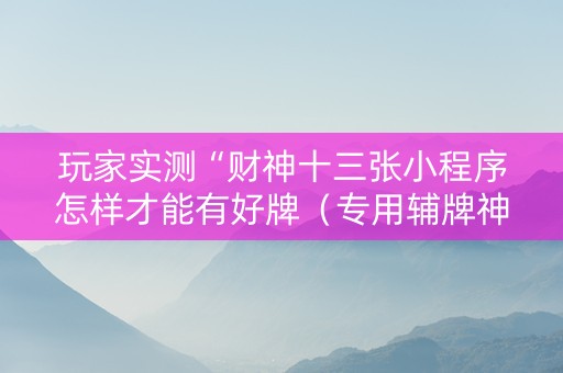 玩家实测“财神十三张小程序怎样才能有好牌（专用辅牌神器免安装）