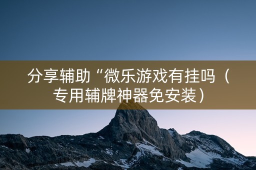 分享辅助“微乐游戏有挂吗（专用辅牌神器免安装）
