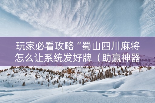 玩家必看攻略“蜀山四川麻将怎么让系统发好牌（助赢神器通用版）
