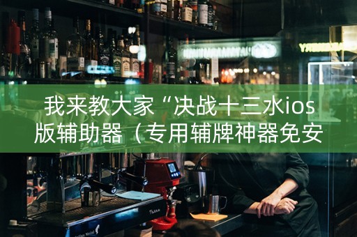 我来教大家“决战十三水ios版辅助器（专用辅牌神器免安装）