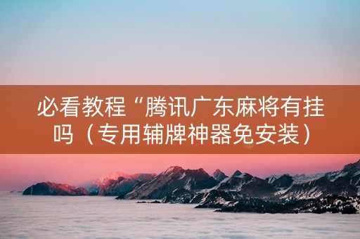 必看教程“腾讯广东麻将有挂吗（专用辅牌神器免安装）