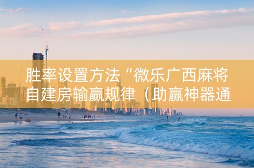 胜率设置方法“微乐广西麻将自建房输赢规律（助赢神器通用版）