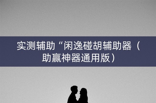 实测辅助“闲逸碰胡辅助器（助赢神器通用版）