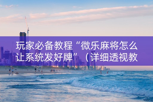 玩家必备教程“微乐麻将怎么让系统发好牌”（详细透视教程）-哔哩哔哩