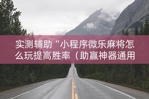 实测辅助“小程序微乐麻将怎么玩提高胜率（助赢神器通用版）