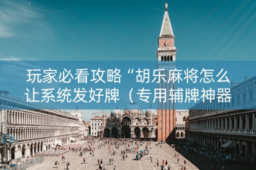 玩家必看攻略“胡乐麻将怎么让系统发好牌（专用辅牌神器免安装）