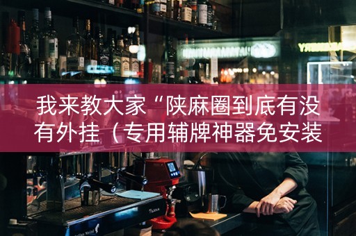 我来教大家“陕麻圈到底有没有外挂（专用辅牌神器免安装）