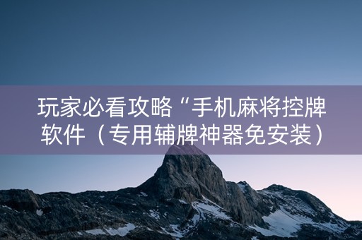 玩家必看攻略“手机麻将控牌软件（专用辅牌神器免安装）