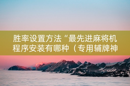 胜率设置方法“最先进麻将机程序安装有哪种（专用辅牌神器免安装）