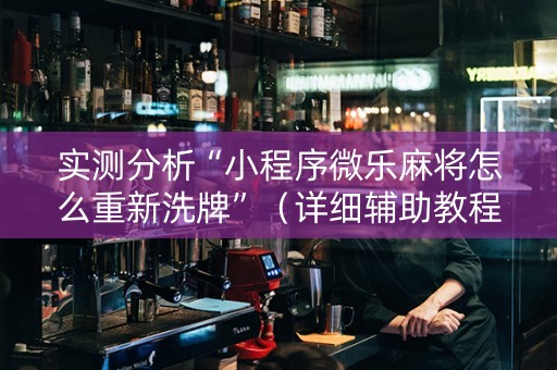 实测分析“小程序微乐麻将怎么重新洗牌”（详细辅助教程）-哔哩哔哩