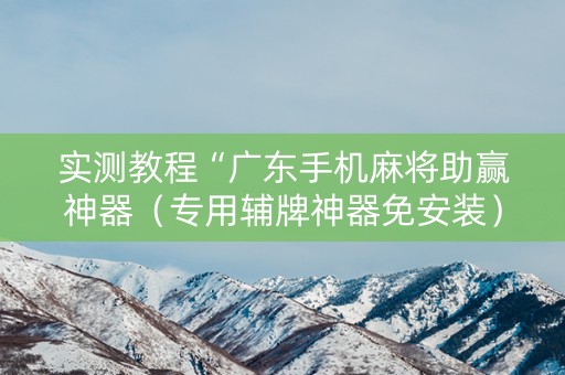 实测教程“广东手机麻将助赢神器（专用辅牌神器免安装）