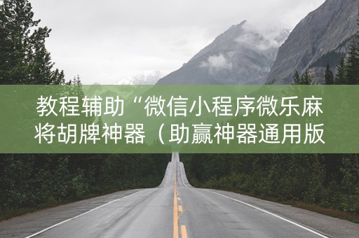 教程辅助“微信小程序微乐麻将胡牌神器（助赢神器通用版）