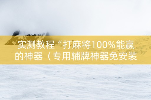 实测教程“打麻将100%能赢的神器（专用辅牌神器免安装）