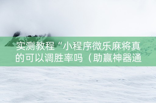 实测教程“小程序微乐麻将真的可以调胜率吗（助赢神器通用版）
