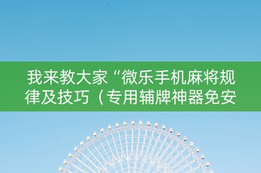 我来教大家“微乐手机麻将规律及技巧（专用辅牌神器免安装）
