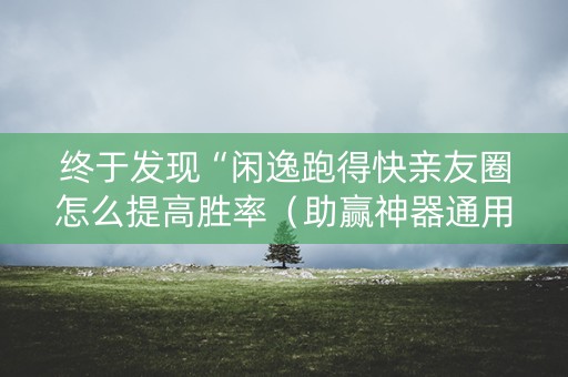 终于发现“闲逸跑得快亲友圈怎么提高胜率（助赢神器通用版）