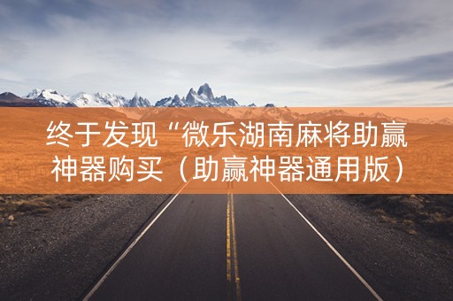 终于发现“微乐湖南麻将助赢神器购买（助赢神器通用版）