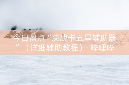 今日盘点“决战卡五星辅助器”（详细辅助教程）-哔哩哔哩