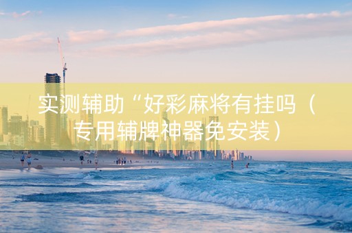 实测辅助“好彩麻将有挂吗（专用辅牌神器免安装）